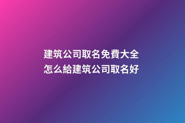 建筑公司取名免費大全 怎么給建筑公司取名好